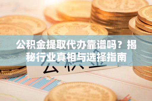 渭滨公积金提取代办靠谱吗？揭秘行业真相与选择指南