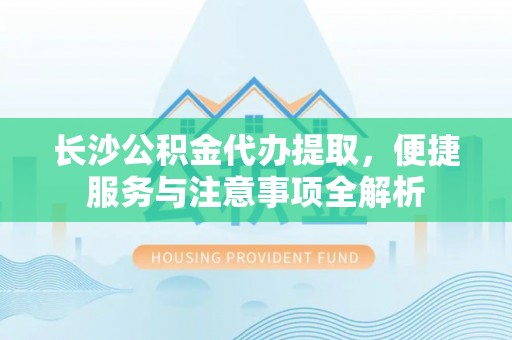 渭滨长沙公积金代办提取，便捷服务与注意事项全解析