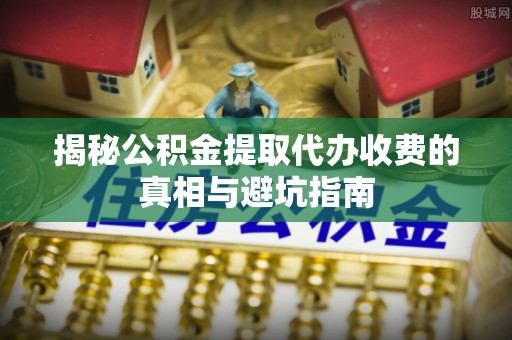 渭滨揭秘公积金提取代办收费的真相与避坑指南
