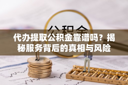 渭滨代办提取公积金靠谱吗？揭秘服务背后的真相与风险
