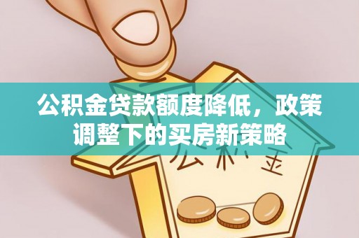 渭滨公积金贷款额度降低，政策调整下的买房新策略
