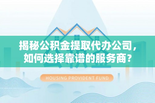 渭滨揭秘公积金提取代办公司，如何选择靠谱的服务商？