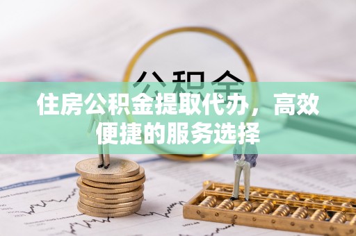 渭滨住房公积金提取代办，高效便捷的服务选择