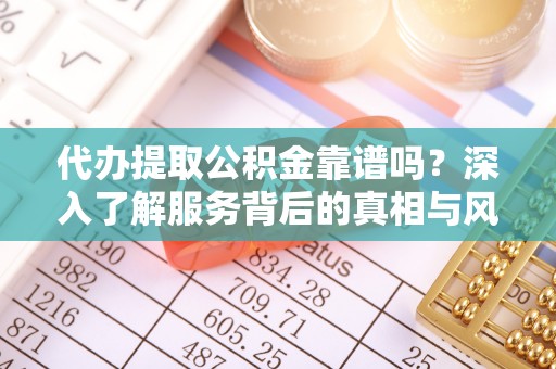 渭滨代办提取公积金靠谱吗？深入了解服务背后的真相与风险