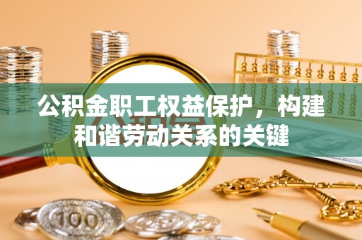 渭滨公积金职工权益保护，构建和谐劳动关系的关键